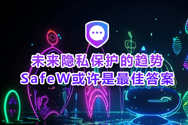 未来隐私保护的趋势？SafeW或许是最佳答案